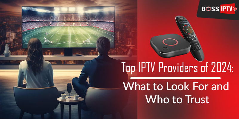 Top IPTV Providers of 2024: What to Look For and Who to Trust