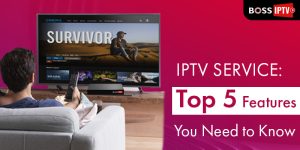 IPTV Service: Top 5 Features You Need to Know